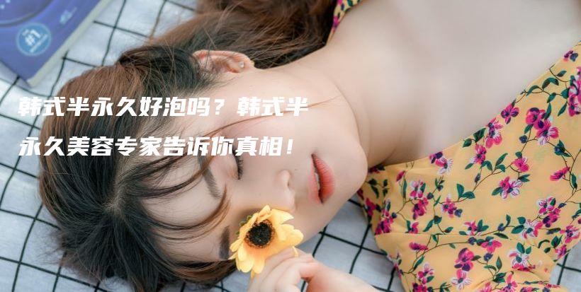 韩式半永久好泡吗？韩式半永久美容专家告诉你真相！插图