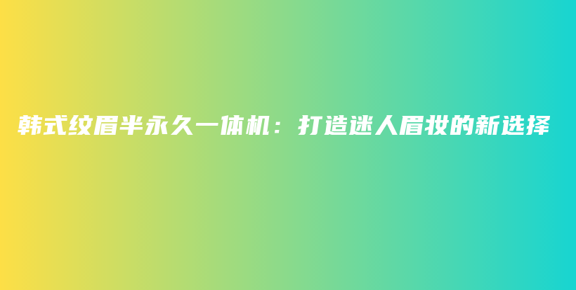 韩式纹眉半永久一体机：打造迷人眉妆的新选择插图