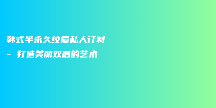 韩式半永久纹眉私人订制 – 打造美丽双眉的艺术插图