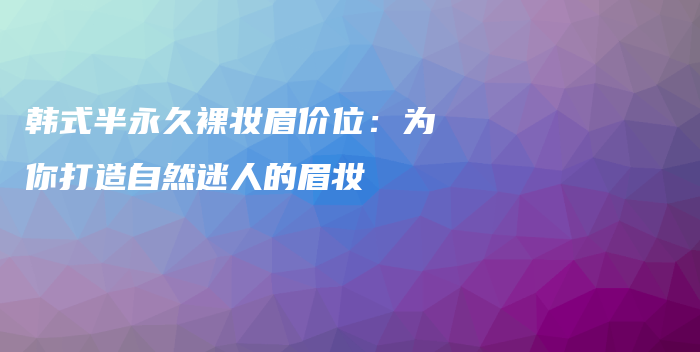 韩式半永久裸妆眉价位：为你打造自然迷人的眉妆插图