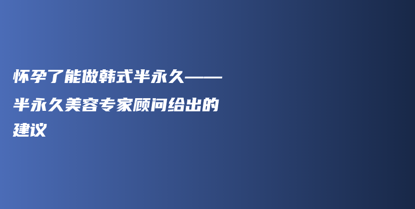 怀孕了能做韩式半永久——半永久美容专家顾问给出的建议插图