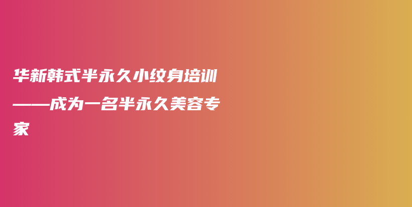 华新韩式半永久小纹身培训——成为一名半永久美容专家插图