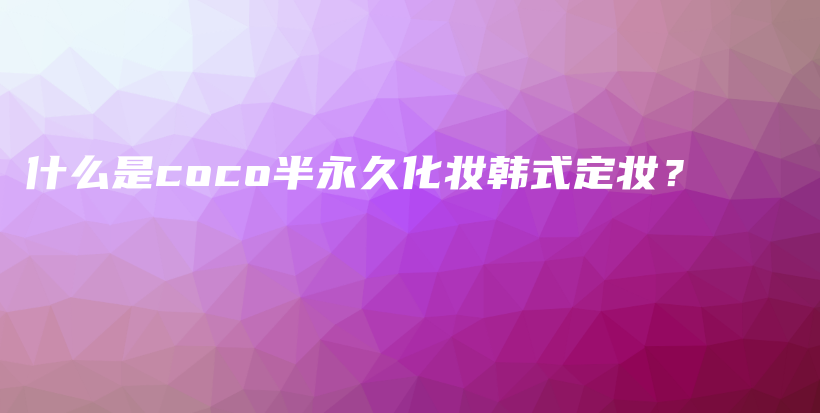 什么是coco半永久化妆韩式定妆？插图