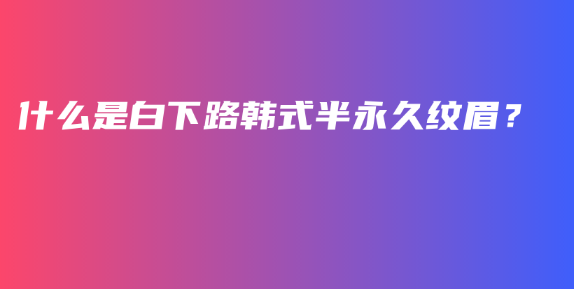 什么是白下路韩式半永久纹眉？插图