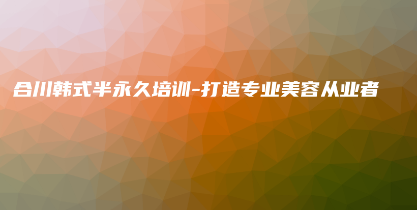 合川韩式半永久培训-打造专业美容从业者插图