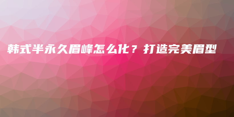 韩式半永久眉峰怎么化？打造完美眉型插图