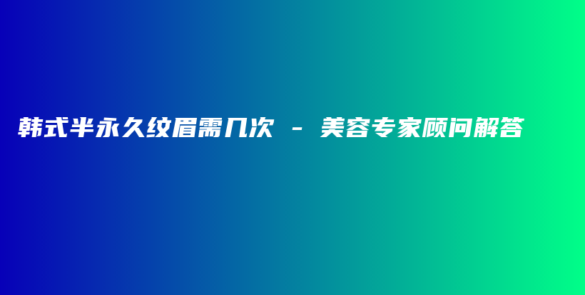 韩式半永久纹眉需几次 – 美容专家顾问解答插图