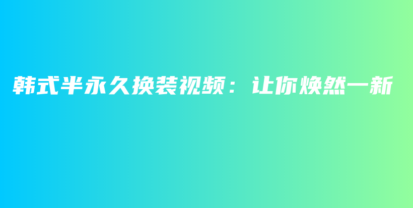 韩式半永久换装视频：让你焕然一新插图