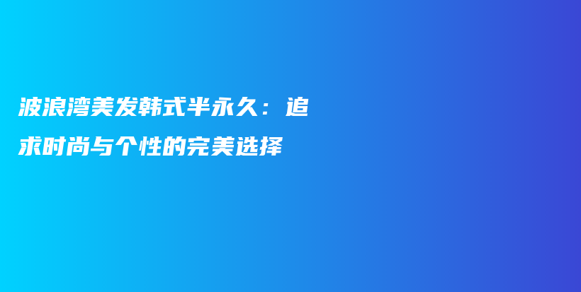 波浪湾美发韩式半永久：追求时尚与个性的完美选择插图