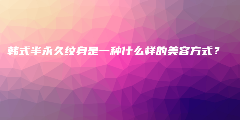 韩式半永久纹身是一种什么样的美容方式？插图