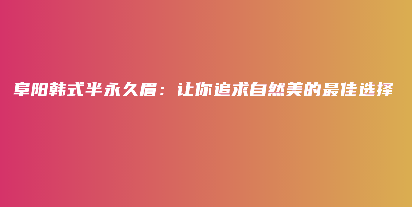 阜阳韩式半永久眉：让你追求自然美的最佳选择插图