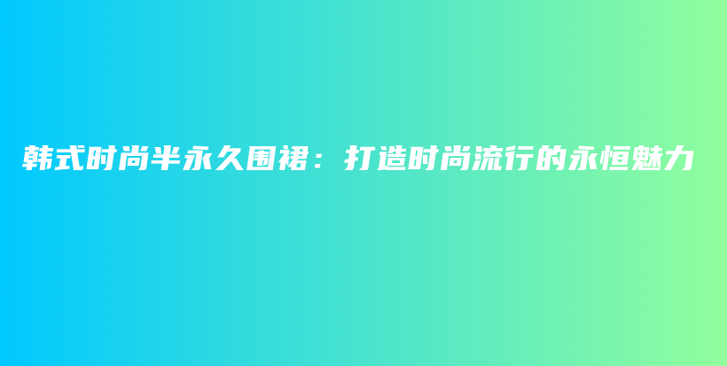 韩式时尚半永久围裙：打造时尚流行的永恒魅力插图