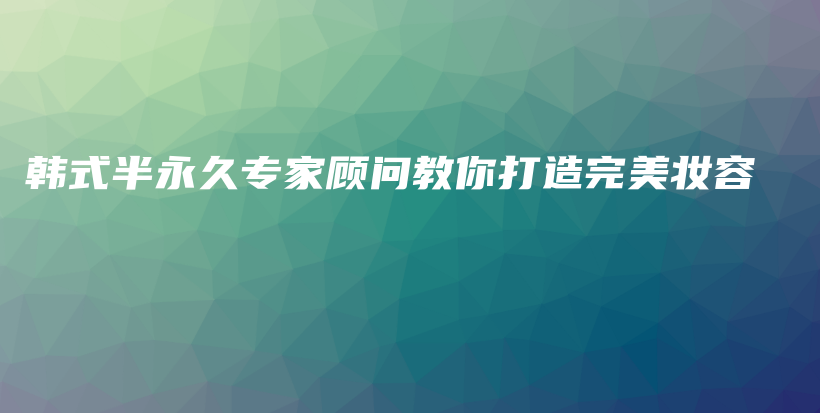 韩式半永久专家顾问教你打造完美妆容插图