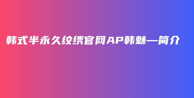 韩式半永久纹绣官网AP韩魅—简介插图