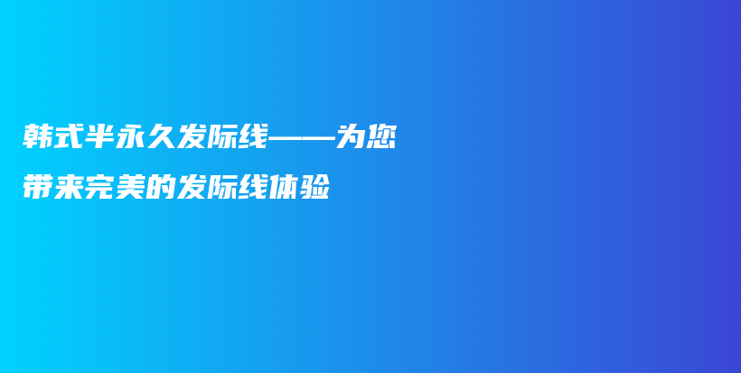 韩式半永久发际线——为您带来完美的发际线体验插图