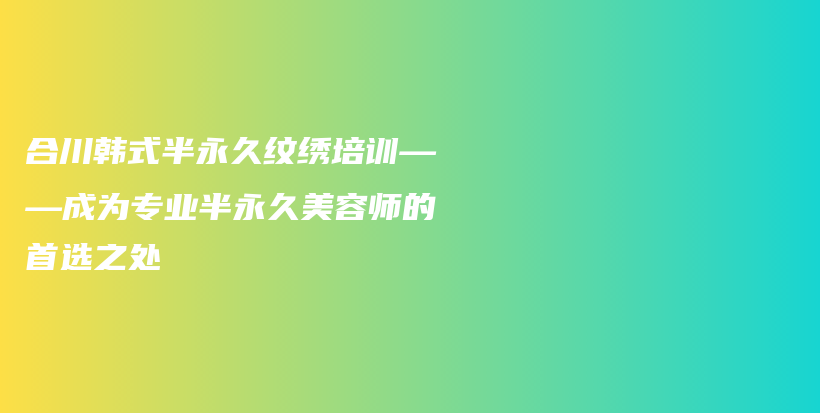 合川韩式半永久纹绣培训——成为专业半永久美容师的首选之处插图