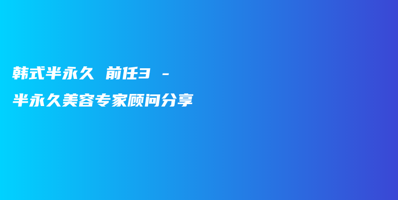 韩式半永久 前任3 – 半永久美容专家顾问分享插图