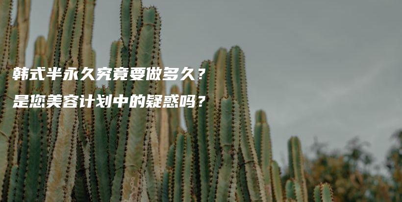 韩式半永久究竟要做多久？是您美容计划中的疑惑吗？插图