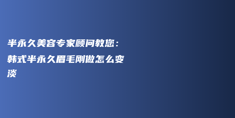 半永久美容专家顾问教您：韩式半永久眉毛刚做怎么变淡插图