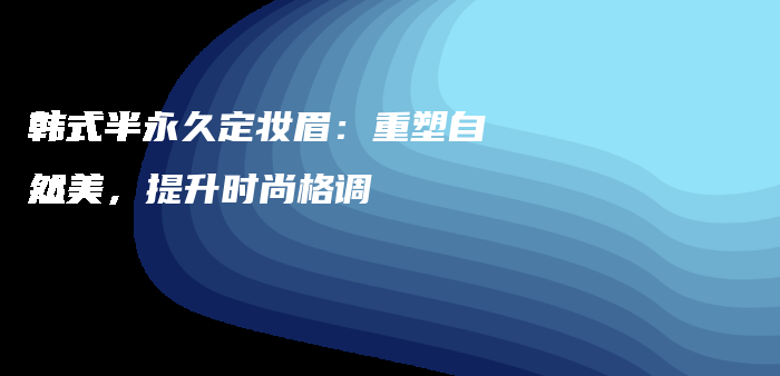 韩式半永久定妆眉：重塑自然美，提升时尚格调插图