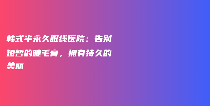 韩式半永久眼线医院：告别短暂的睫毛膏，拥有持久的美丽插图