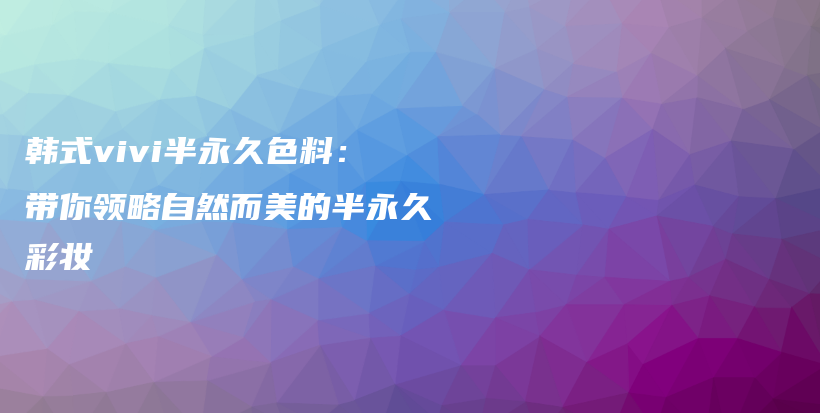 韩式vivi半永久色料：带你领略自然而美的半永久彩妆插图