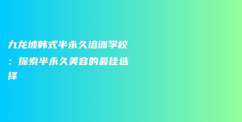 九龙坡韩式半永久培训学校：探索半永久美容的最佳选择插图