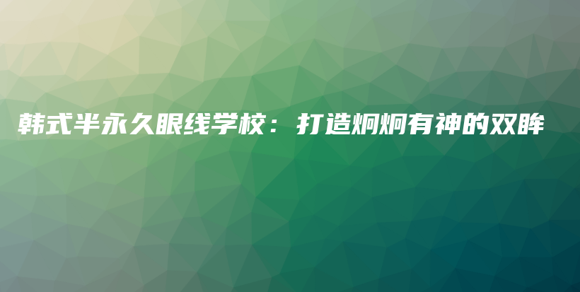 韩式半永久眼线学校：打造炯炯有神的双眸插图