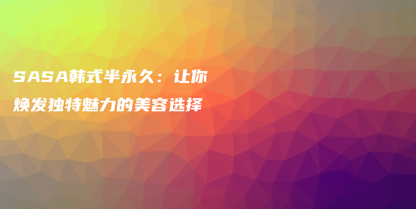 SASA韩式半永久：让你焕发独特魅力的美容选择插图