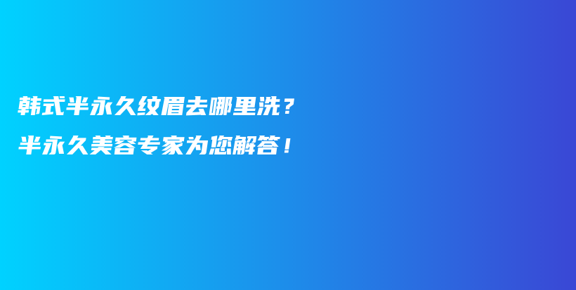 韩式半永久纹眉去哪里洗？半永久美容专家为您解答！插图