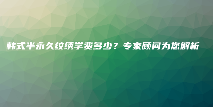 韩式半永久纹绣学费多少？专家顾问为您解析插图