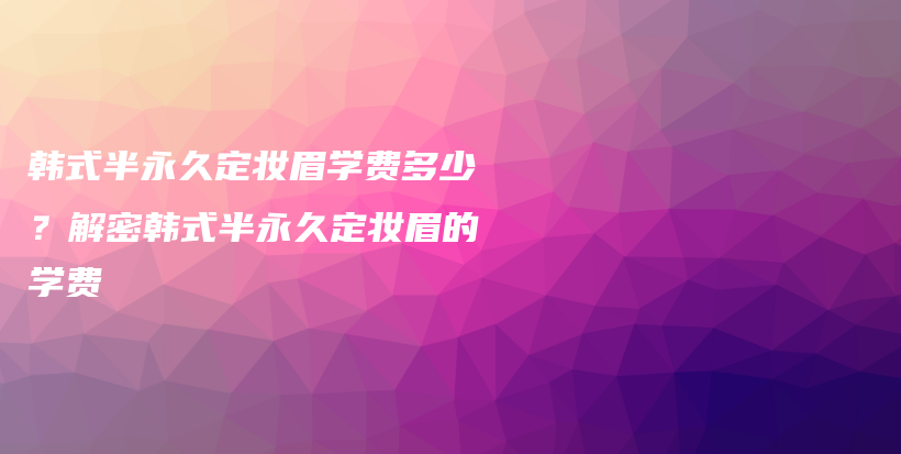 韩式半永久定妆眉学费多少？解密韩式半永久定妆眉的学费插图