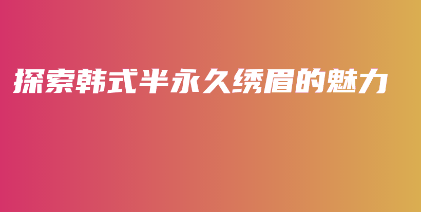 探索韩式半永久绣眉的魅力插图