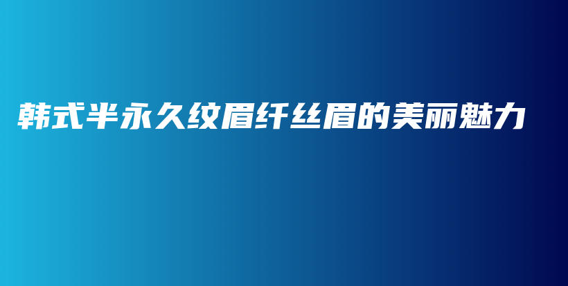 韩式半永久纹眉纤丝眉的美丽魅力插图