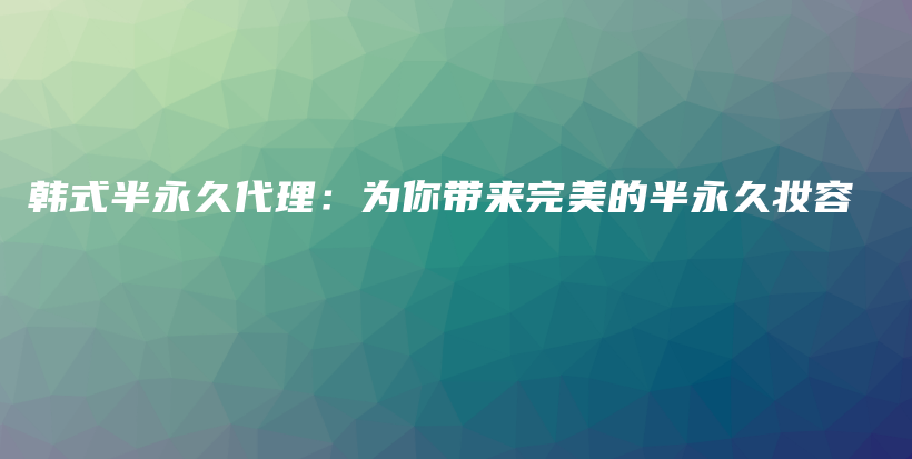 韩式半永久代理：为你带来完美的半永久妆容插图