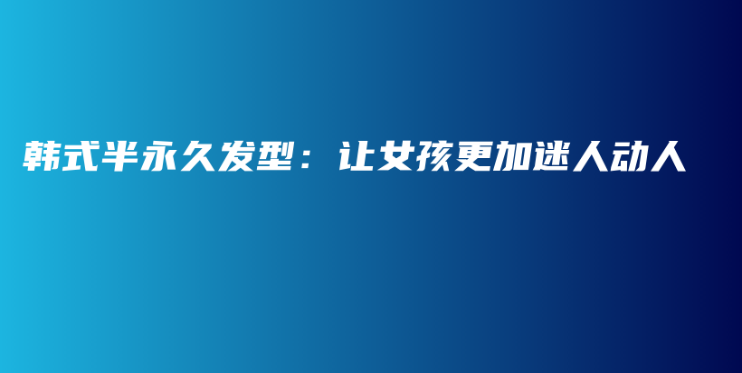 韩式半永久发型：让女孩更加迷人动人插图