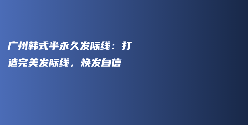 广州韩式半永久发际线：打造完美发际线，焕发自信插图