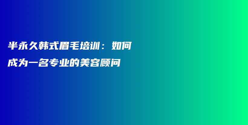 半永久韩式眉毛培训：如何成为一名专业的美容顾问插图