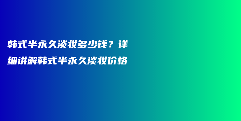 韩式半永久淡妆多少钱？详细讲解韩式半永久淡妆价格插图