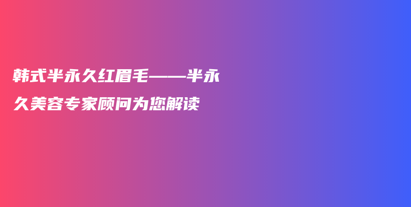 韩式半永久红眉毛——半永久美容专家顾问为您解读插图