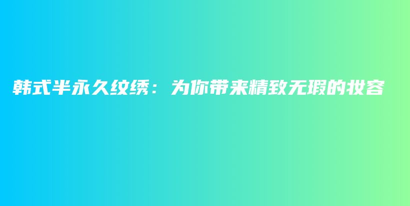 韩式半永久纹绣：为你带来精致无瑕的妆容插图