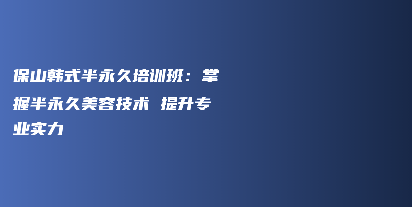 保山韩式半永久培训班：掌握半永久美容技术 提升专业实力插图