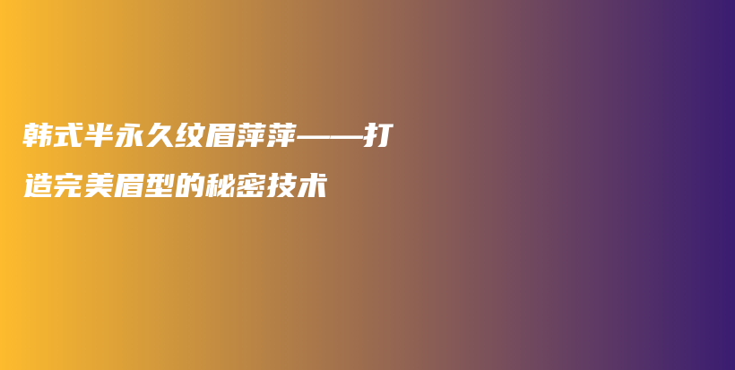 韩式半永久纹眉萍萍——打造完美眉型的秘密技术插图