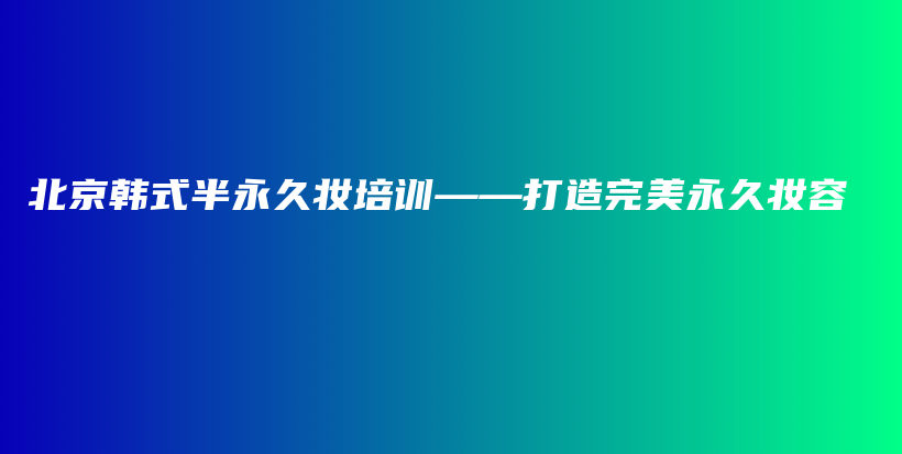 北京韩式半永久妆培训——打造完美永久妆容插图