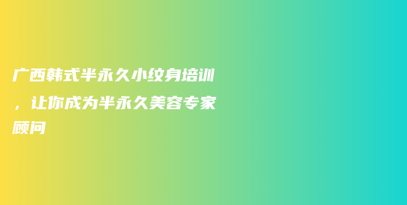 广西韩式半永久小纹身培训，让你成为半永久美容专家顾问插图