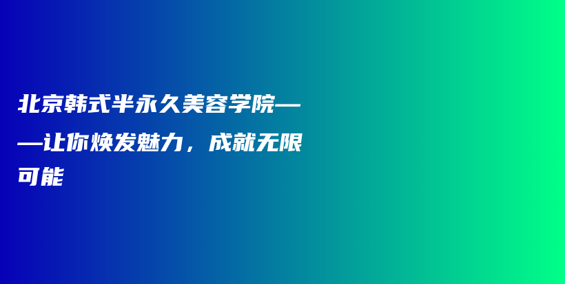 北京韩式半永久美容学院——让你焕发魅力，成就无限可能插图