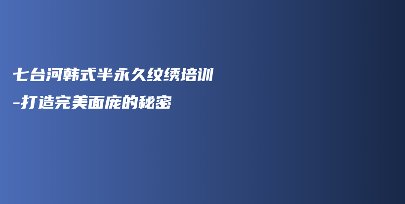 七台河韩式半永久纹绣培训-打造完美面庞的秘密插图