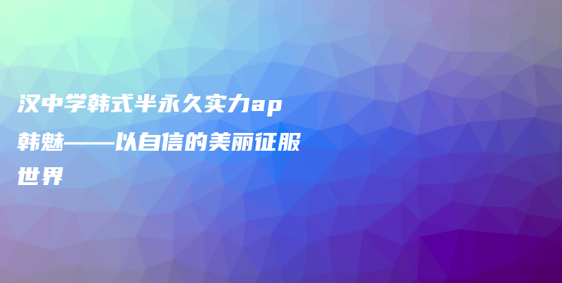 汉中学韩式半永久实力ap韩魅——以自信的美丽征服世界插图