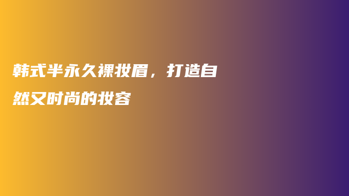 韩式半永久裸妆眉，打造自然又时尚的妆容插图