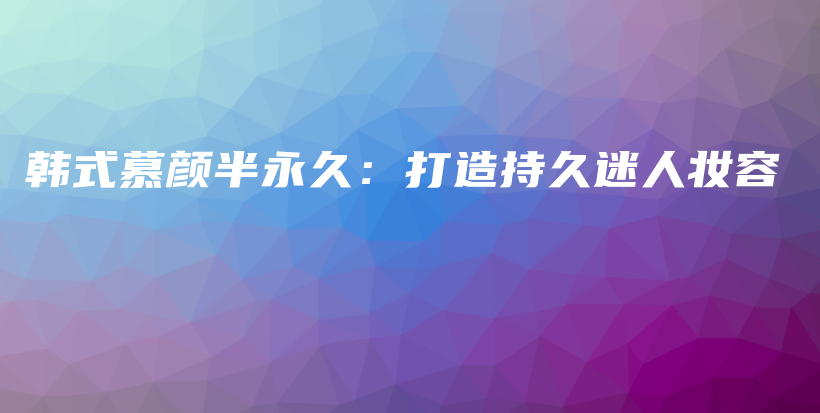 韩式慕颜半永久：打造持久迷人妆容插图